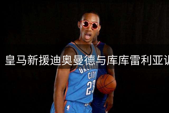 皇马新援迪奥曼德与库库雷利亚训练照片曝光